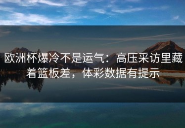 欧洲杯爆冷不是运气：高压采访里藏着篮板差，体彩数据有提示
