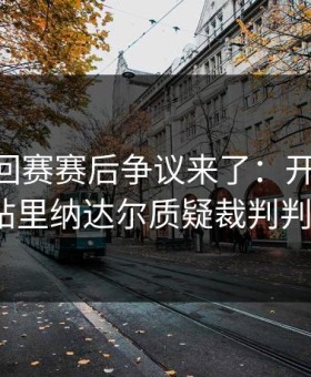 ATP巡回赛赛后争议来了：开云体育热帖里纳达尔质疑裁判判罚？