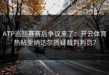 ATP巡回赛赛后争议来了：开云体育热帖里纳达尔质疑裁判判罚？