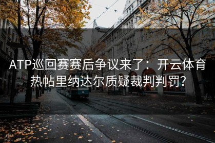 ATP巡回赛赛后争议来了：开云体育热帖里纳达尔质疑裁判判罚？