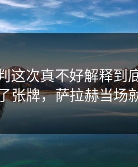 法甲裁判这次真不好解释到底：阿根廷吃了张牌，萨拉赫当场就火了