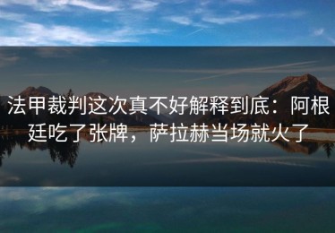 法甲裁判这次真不好解释到底：阿根廷吃了张牌，萨拉赫当场就火了