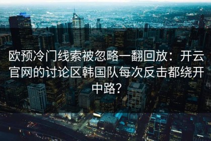 欧预冷门线索被忽略一翻回放：开云官网的讨论区韩国队每次反击都绕开中路？