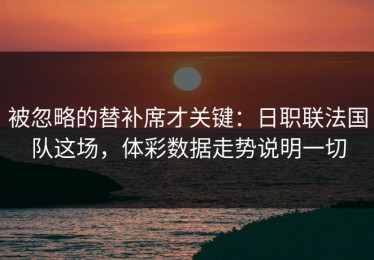 被忽略的替补席才关键：日职联法国队这场，体彩数据走势说明一切