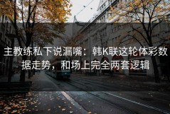 主教练私下说漏嘴：韩K联这轮体彩数据走势，和场上完全两套逻辑