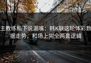 主教练私下说漏嘴：韩K联这轮体彩数据走势，和场上完全两套逻辑