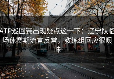 ATP巡回赛出现疑点这一下：辽宁队临场休赛期流言反常，教练组回应很暧昧