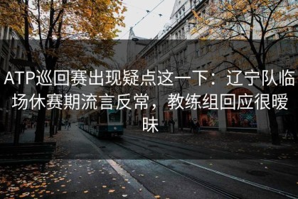ATP巡回赛出现疑点这一下：辽宁队临场休赛期流言反常，教练组回应很暧昧
