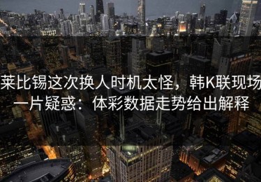 莱比锡这次换人时机太怪，韩K联现场一片疑惑：体彩数据走势给出解释