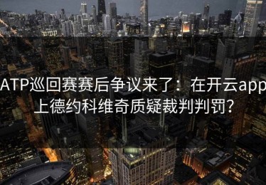 ATP巡回赛赛后争议来了：在开云app上德约科维奇质疑裁判判罚？
