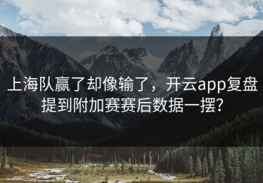 上海队赢了却像输了，开云app复盘提到附加赛赛后数据一摆？