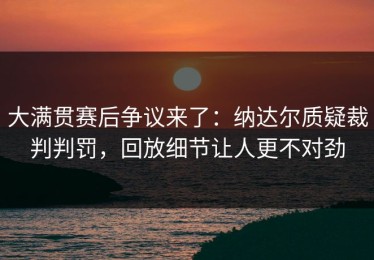 大满贯赛后争议来了：纳达尔质疑裁判判罚，回放细节让人更不对劲