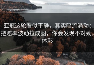 亚冠这轮看似平静，其实暗流涌动：把赔率波动拉成图，你会发现不对劲，体彩