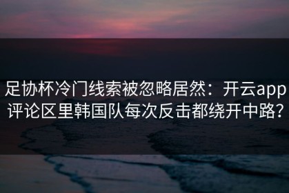 足协杯冷门线索被忽略居然：开云app评论区里韩国队每次反击都绕开中路？