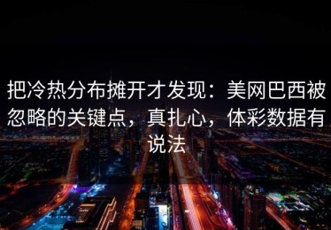 把冷热分布摊开才发现：美网巴西被忽略的关键点，真扎心，体彩数据有说法