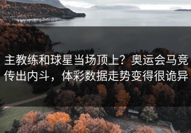 主教练和球星当场顶上？奥运会马竞传出内斗，体彩数据走势变得很诡异