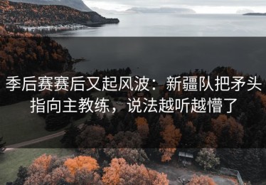 季后赛赛后又起风波：新疆队把矛头指向主教练，说法越听越懵了