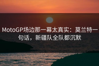 MotoGP场边那一幕太真实：莫兰特一句话，新疆队全队都沉默