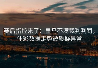 赛后指控来了：皇马不满裁判判罚，体彩数据走势被质疑异常
