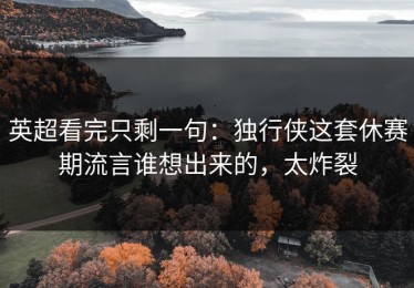 英超看完只剩一句：独行侠这套休赛期流言谁想出来的，太炸裂