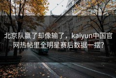 北京队赢了却像输了，kaiyun中国官网热帖里全明星赛后数据一摆？
