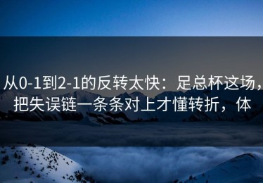 从0-1到2-1的反转太快：足总杯这场，把失误链一条条对上才懂转折，体