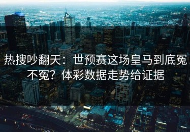 热搜吵翻天：世预赛这场皇马到底冤不冤？体彩数据走势给证据