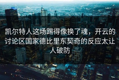 凯尔特人这场踢得像换了魂，开云的讨论区国家德比里东契奇的反应太让人破防