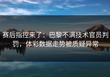 赛后指控来了：巴黎不满技术官员判罚，体彩数据走势被质疑异常