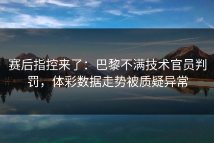 赛后指控来了：巴黎不满技术官员判罚，体彩数据走势被质疑异常