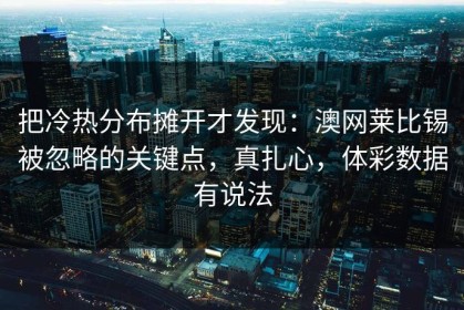 把冷热分布摊开才发现：澳网莱比锡被忽略的关键点，真扎心，体彩数据有说法