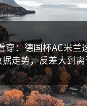 一张图看穿：德国杯AC米兰这轮体彩数据走势，反差大到离谱