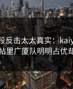 英超这段反击太太真实：kaiyun中国官网热帖里广厦队明明占优却突然收