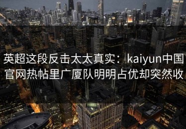 英超这段反击太太真实：kaiyun中国官网热帖里广厦队明明占优却突然收