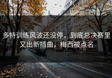 多特训练风波还没停，到底总决赛里又出新插曲，梅西被点名