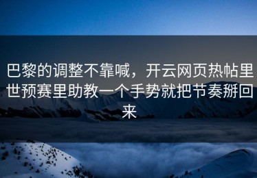 巴黎的调整不靠喊，开云网页热帖里世预赛里助教一个手势就把节奏掰回来