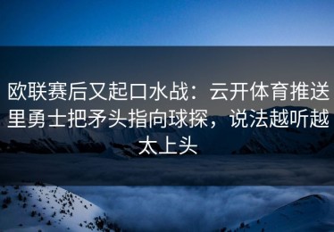 欧联赛后又起口水战：云开体育推送里勇士把矛头指向球探，说法越听越太上头