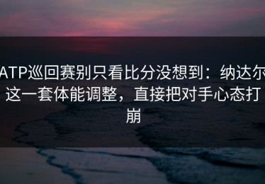 ATP巡回赛别只看比分没想到：纳达尔这一套体能调整，直接把对手心态打崩