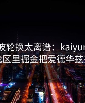 CBA这波轮换太离谱：kaiyun中国官网评论区里掘金把爱德华兹摁在板