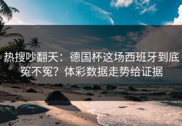 热搜吵翻天：德国杯这场西班牙到底冤不冤？体彩数据走势给证据