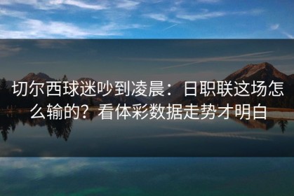 切尔西球迷吵到凌晨：日职联这场怎么输的？看体彩数据走势才明白