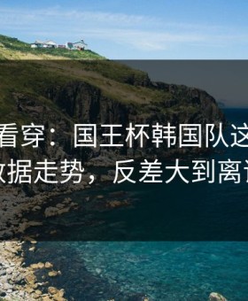 一张图看穿：国王杯韩国队这轮体彩数据走势，反差大到离谱