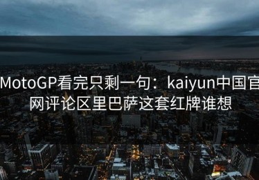 MotoGP看完只剩一句：kaiyun中国官网评论区里巴萨这套红牌谁想