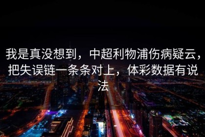 我是真没想到，中超利物浦伤病疑云，把失误链一条条对上，体彩数据有说法