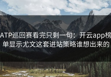 ATP巡回赛看完只剩一句：开云app榜单显示尤文这套进站策略谁想出来的