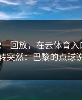 英超VAR一回放，在云体育入口上剧情直接反转突然：巴黎的点球说没就没