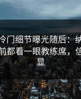 大满贯冷门细节曝光随后：纳达尔每次上网前都看一眼教练席，信号太明显