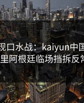 中超出现口水战：kaiyun中国官网热帖里阿根廷临场挡拆反常？