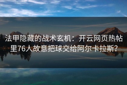 法甲隐藏的战术玄机：开云网页热帖里76人故意把球交给阿尔卡拉斯？
