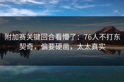 附加赛关键回合看懵了：76人不打东契奇，偏要硬凿，太太真实